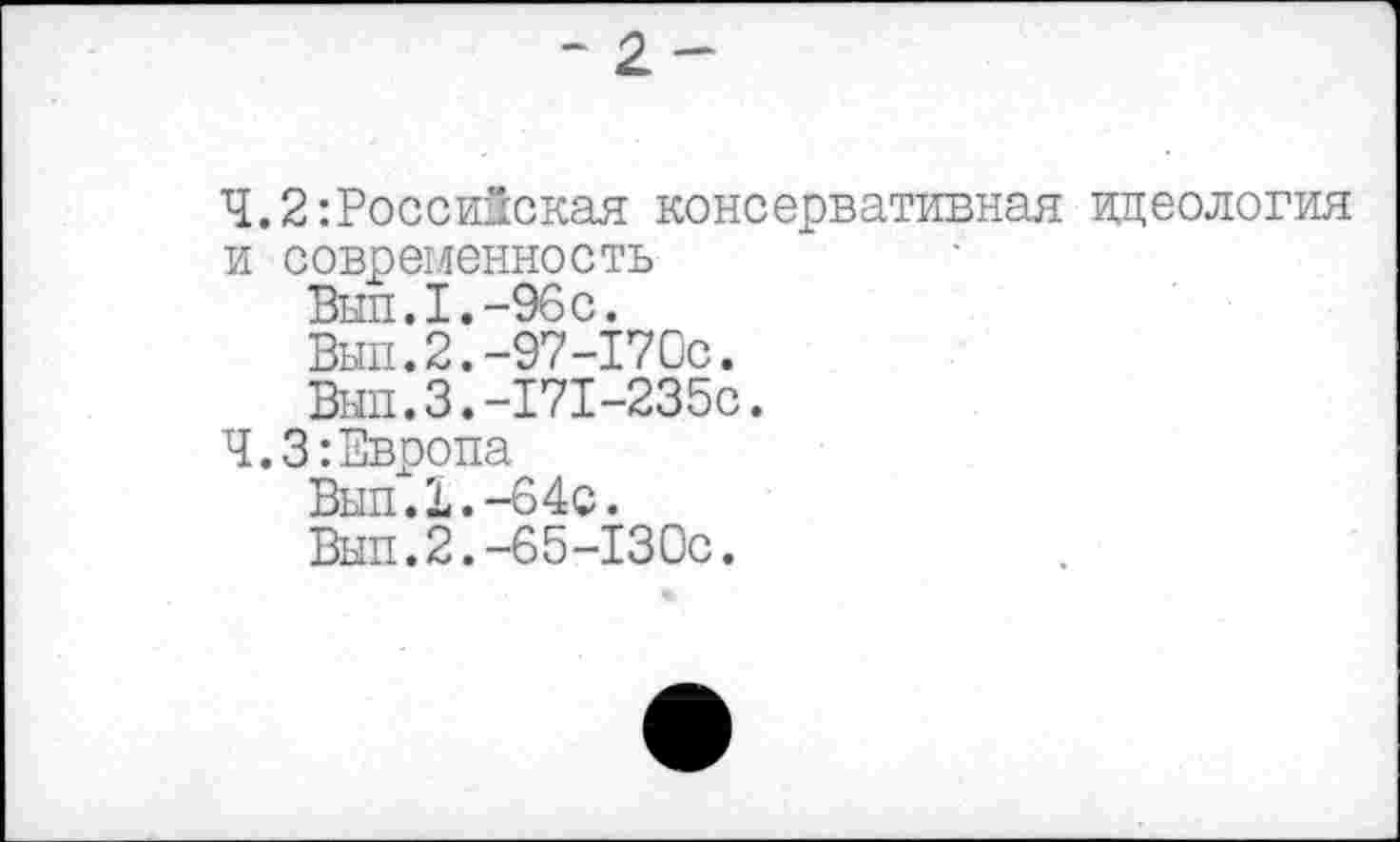 ﻿Ч. 2Российская консервативная идеология и современность
Вып.1.-96с.
Вып.2.-97-170с.
Вып.3.-171-235с.
Ч.З:Европа
Вып.1.-64с.
Вып.2.-65-130с.